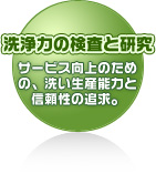 洗浄力の検査と研究 サービス向上のための、洗い生産能力と信頼性の追求。