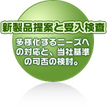 新製品提案と受入検査 多様化するニーズへの対応と、当社基準の可否の検討。