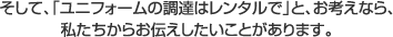 そして、「ユニフォームの調達はレンタルで」と、お考えなら、私たちからお伝えしたいことがあります。